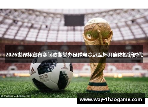 2026世界杯宣布赛间歇期举办足球电竞冠军杯开启体娱新时代