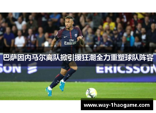 巴萨因内马尔离队掀引援狂潮全力重塑球队阵容