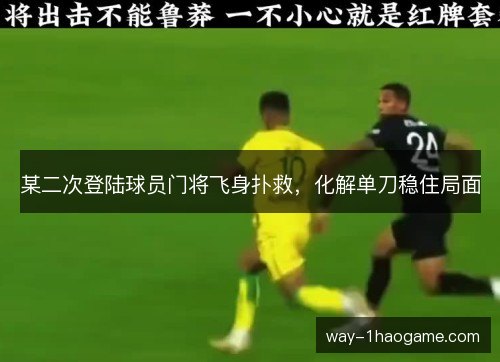 某二次登陆球员门将飞身扑救,化解单刀稳住局面 某二次登陆球员门将飞身扑救,化解单刀稳住局面